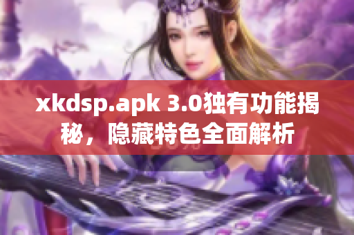 xkdsp.apk 3.0独有功能揭秘，隐藏特色全面解析