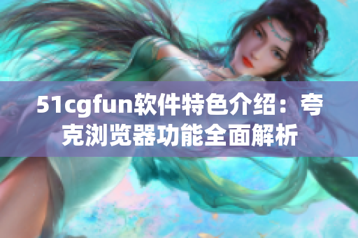 51cgfun软件特色介绍：夸克浏览器功能全面解析