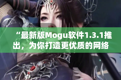 “最新版Mogu软件1.3.1推出，为你打造更优质的网络生活”