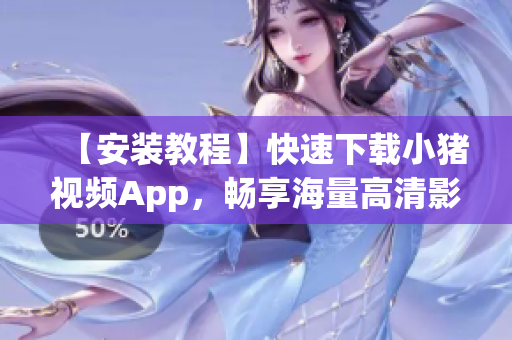 【安装教程】快速下载小猪视频App，畅享海量高清影视资源！