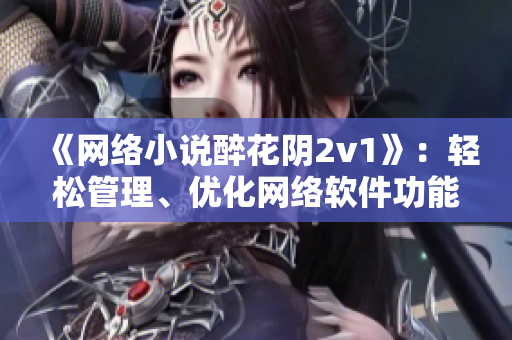 《网络小说醉花阴2v1》：轻松管理、优化网络软件功能，提高运行速度