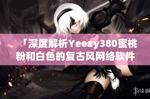 「深度解析Yeezy380蜜桃粉和白色的复古风网络软件设计」