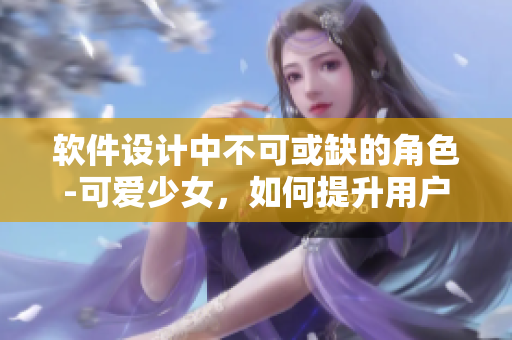 软件设计中不可或缺的角色-可爱少女，如何提升用户体验？