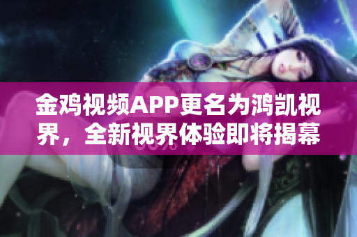 金鸡视频APP更名为鸿凯视界，全新视界体验即将揭幕