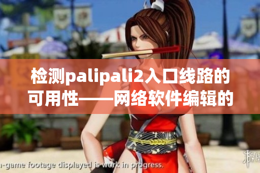 检测palipali2入口线路的可用性——网络软件编辑的任务