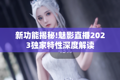 新功能揭秘!魅影直播2023独家特性深度解读