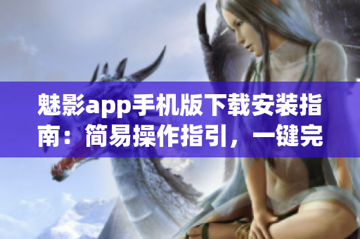 魅影app手机版下载安装指南：简易操作指引，一键完成安装