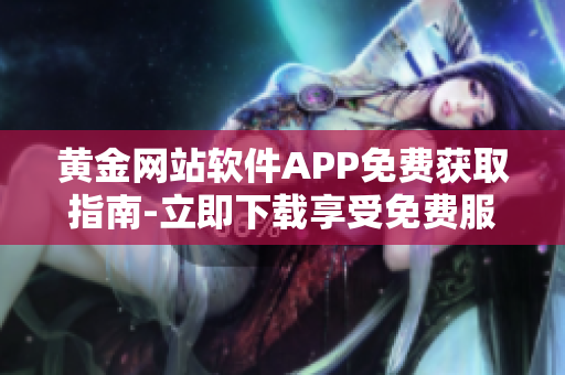 黄金网站软件APP免费获取指南-立即下载享受免费服务