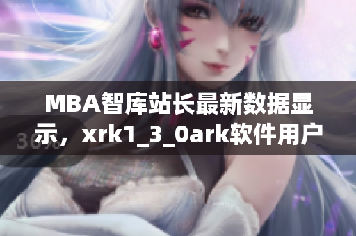 MBA智库站长最新数据显示，xrk1_3_0ark软件用户数量稳步增长