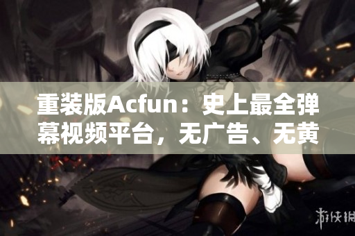 重装版Acfun：史上最全弹幕视频平台，无广告、无黄化，全新体验！