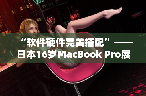 “软件硬件完美搭配”——日本16岁MacBook Pro展现出色潜力