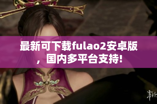 最新可下载fulao2安卓版，国内多平台支持!