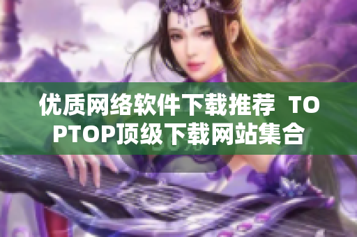 优质网络软件下载推荐  TOPTOP顶级下载网站集合