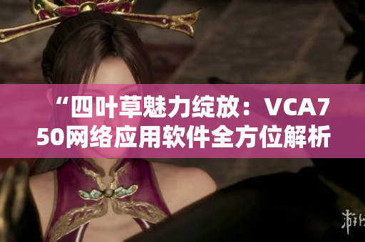 “四叶草魅力绽放：VCA750网络应用软件全方位解析”