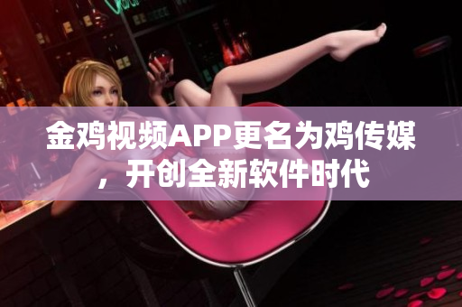 金鸡视频APP更名为鸡传媒，开创全新软件时代