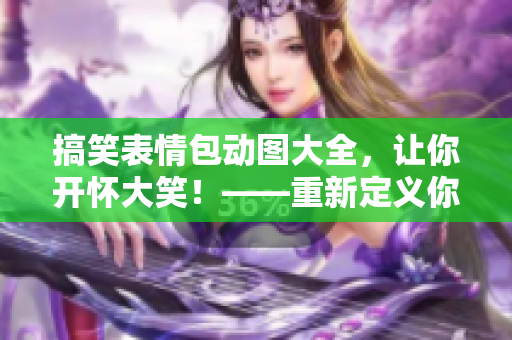 搞笑表情包动图大全，让你开怀大笑！——重新定义你的日常表情库！