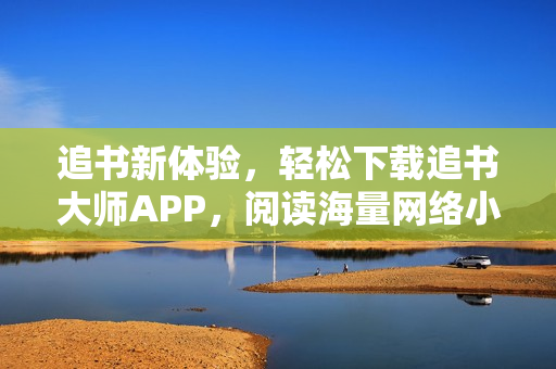 追书新体验，轻松下载追书大师APP，阅读海量网络小说