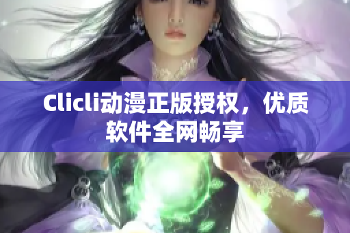 Clicli动漫正版授权，优质软件全网畅享