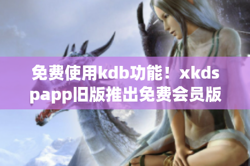 免费使用kdb功能！xkdspapp旧版推出免费会员版