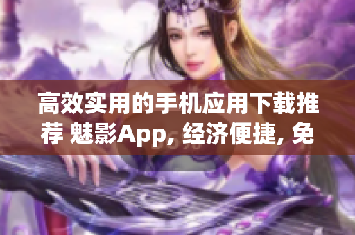 高效实用的手机应用下载推荐 魅影App, 经济便捷, 免费和安全!