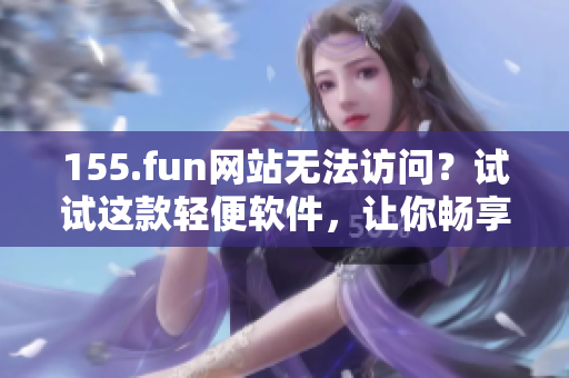 155.fun网站无法访问？试试这款轻便软件，让你畅享吃瓜