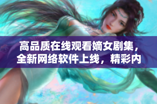 高品质在线观看嫡女剧集，全新网络软件上线，精彩内容尽情畅享