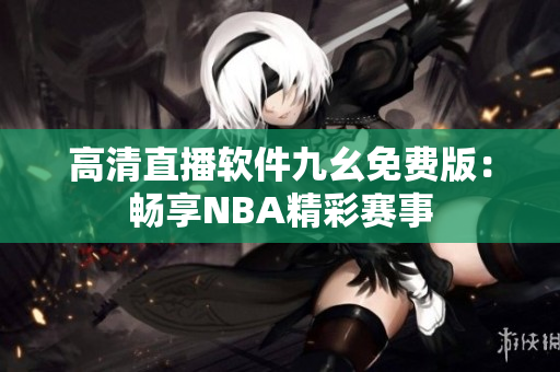 高清直播软件九幺免费版：畅享NBA精彩赛事