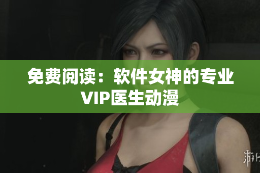 免费阅读：软件女神的专业VIP医生动漫