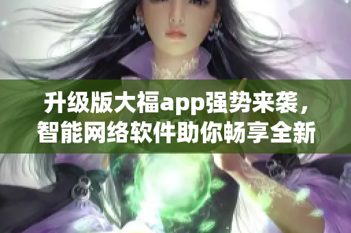 升级版大福app强势来袭，智能网络软件助你畅享全新体验