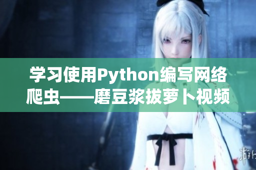 学习使用Python编写网络爬虫——磨豆浆拔萝卜视频教程