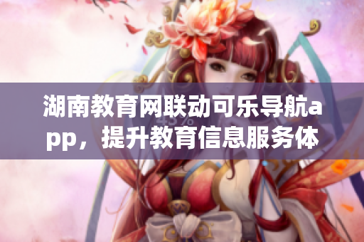 湖南教育网联动可乐导航app，提升教育信息服务体验