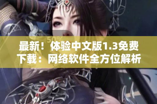 最新！体验中文版1.3免费下载：网络软件全方位解析