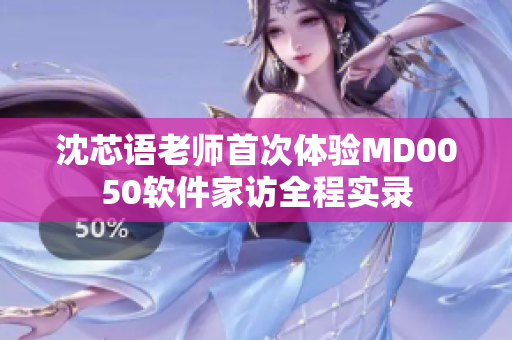 沈芯语老师首次体验MD0050软件家访全程实录