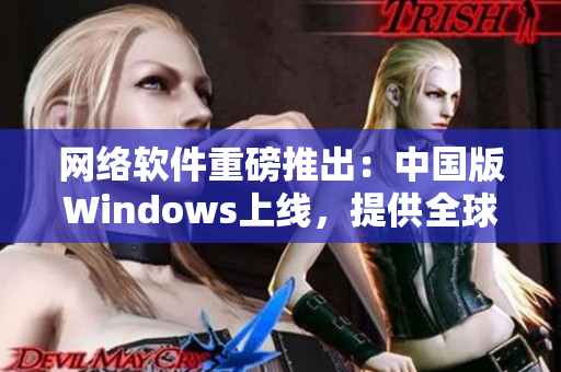 网络软件重磅推出：中国版Windows上线，提供全球最强大功能！