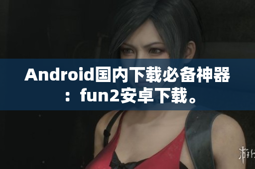 Android国内下载必备神器：fun2安卓下载。