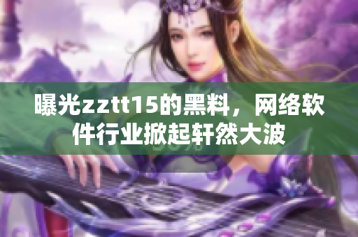 曝光zztt15的黑料，网络软件行业掀起轩然大波