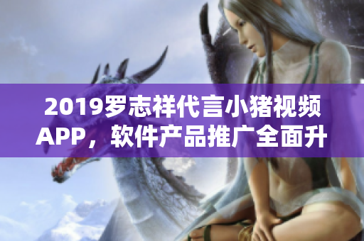 2019罗志祥代言小猪视频APP，软件产品推广全面升级