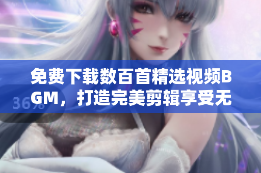 免费下载数百首精选视频BGM，打造完美剪辑享受无限创作乐趣！