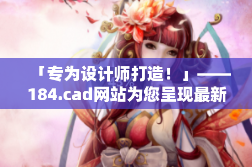 「专为设计师打造！」——184.cad网站为您呈现最新软件及工具！