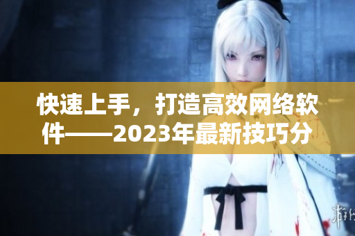 快速上手，打造高效网络软件——2023年最新技巧分享