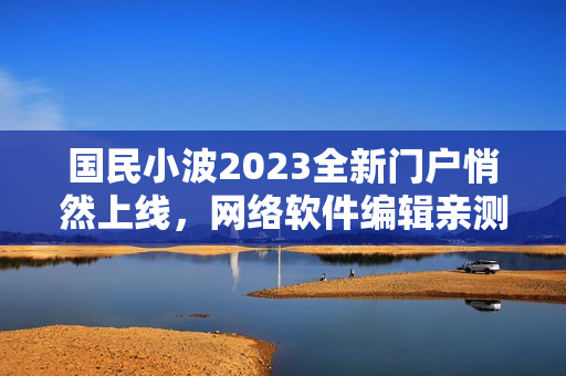 国民小波2023全新门户悄然上线，网络软件编辑亲测心得分享