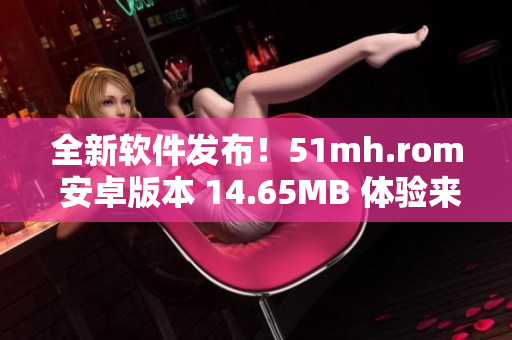 全新软件发布！51mh.rom 安卓版本 14.65MB 体验来袭