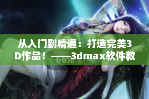 从入门到精通：打造完美3D作品！——3dmax软件教学视频