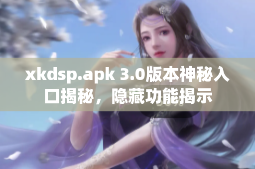 xkdsp.apk 3.0版本神秘入口揭秘，隐藏功能揭示