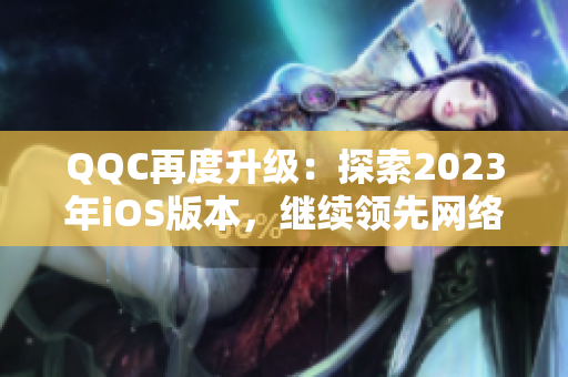 QQC再度升级：探索2023年iOS版本，继续领先网络软件行业