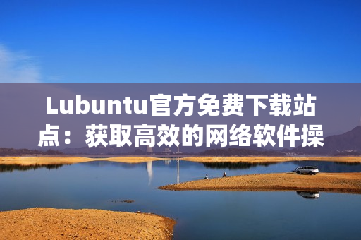 Lubuntu官方免费下载站点：获取高效的网络软件操作系统