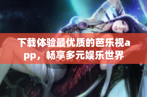 下载体验最优质的芭乐视app，畅享多元娱乐世界