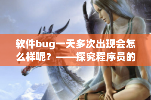 软件bug一天多次出现会怎么样呢？——探究程序员的终极噩梦