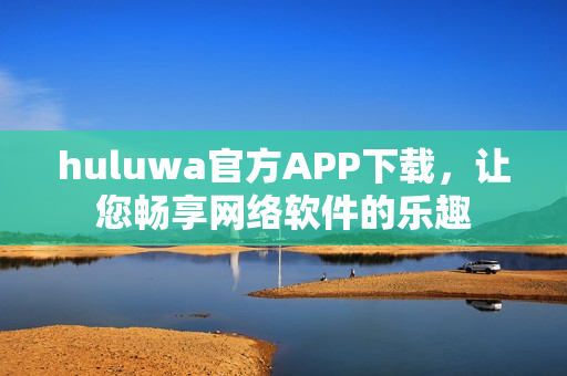 huluwa官方APP下载，让您畅享网络软件的乐趣