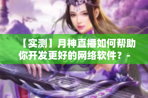 【实测】月神直播如何帮助你开发更好的网络软件？- 网络软件编辑分享